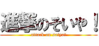進撃のそいや！ (attack on soiya！)