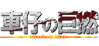 車仔の巨撚 (attack on titan)
