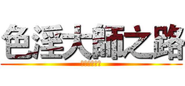 色淫大師之路 (帥氣的泥鷗哥)