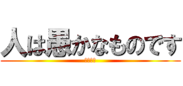 人は愚かなものです (特にお前)