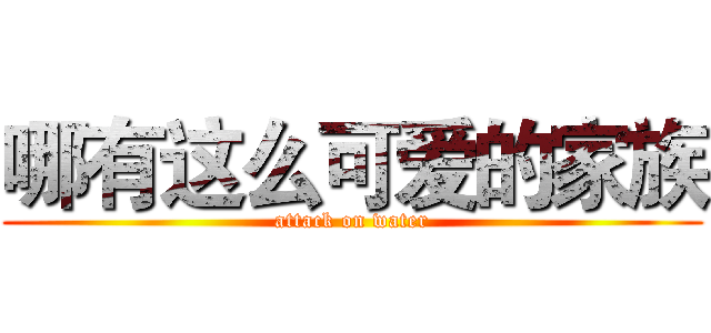 哪有这么可爱的家族 (attack on water)