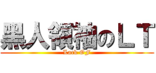 黑人領袖のＬＴ (Lack OF)