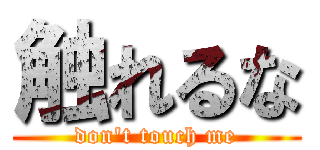 触れるな (don't touch me)