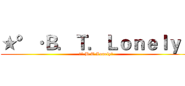 ★°·Ｂ．Ｔ．Ｌｏｎｅｌｙ〃 (★°·B.T.Lonely〃)