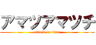 アマツアマツチ (attack on titan)