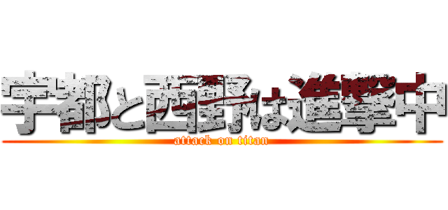 宇都と西野は進撃中 (attack on titan)