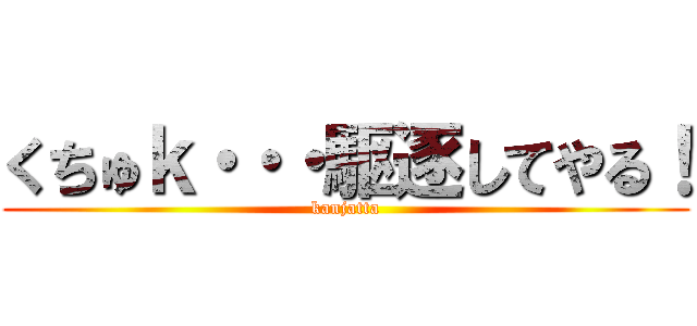 くちゅｋ・・・駆逐してやる！ (kanjatta)