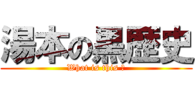 湯本の黒歴史 (What is this ?)