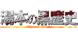 湯本の黒歴史 (What is this ?)