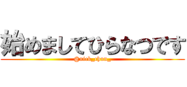 始めましてひらなつです (@nick_chun_)