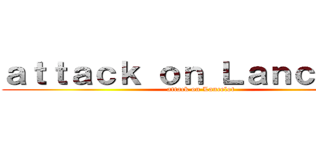 ａｔｔａｃｋ ｏｎ Ｌａｎｃｅｌｏｔ (attack on Lancelot)
