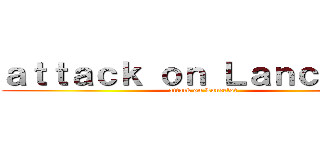 ａｔｔａｃｋ ｏｎ Ｌａｎｃｅｌｏｔ (attack on Lancelot)