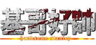 基哥好帥 (handsome stanley )