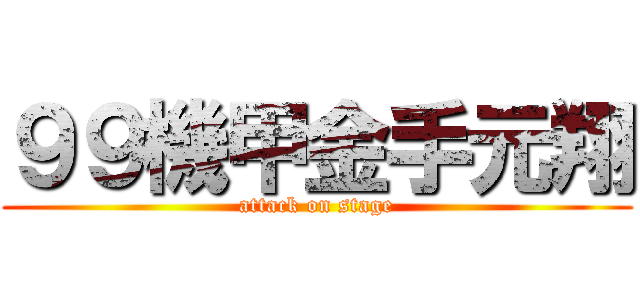 ９９機甲金手元翔 (attack on stage)