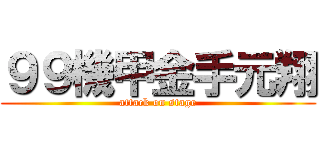 ９９機甲金手元翔 (attack on stage)