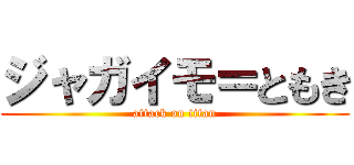 ジャガイモ＝ともき (attack on titan)