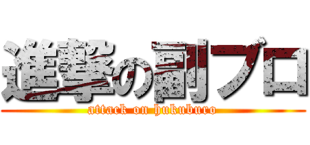 進撃の副ブロ (attack on hukuburo)