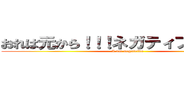 おれは元から！！！ネガティブだぁ！！！！ (I am negateive)