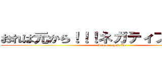 おれは元から！！！ネガティブだぁ！！！！ (I am negateive)