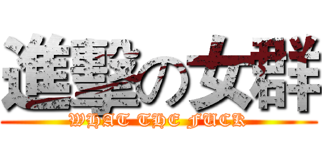 進擊の女群 (WHAT THE FUCK)
