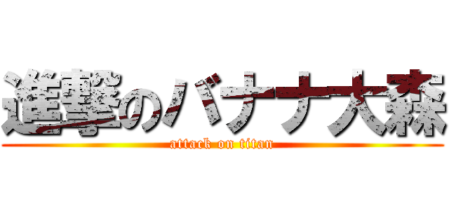 進撃のバナナ大森 (attack on titan)