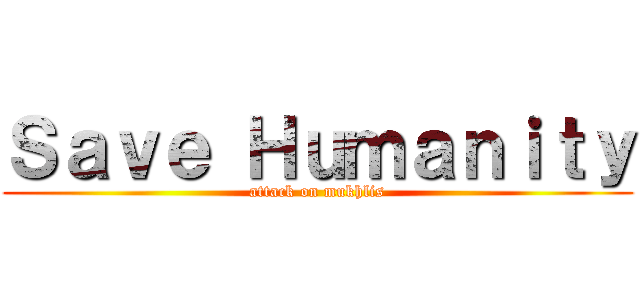 Ｓａｖｅ Ｈｕｍａｎｉｔｙ (attack on mukhlis)