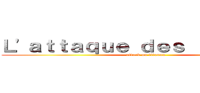 Ｌ'ａｔｔａｑｕｅ ｄｅｓ ｔｉｔｏｕａｎ (attack on titouan)
