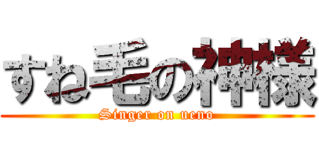 すね毛の神様 (Singer on ueno)