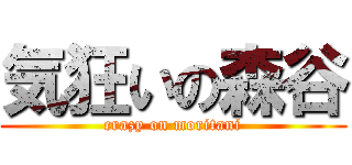 気狂いの森谷 (crazy on moritani)