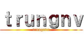 ｔｒｕｎｇｎｖ (trungnvx)