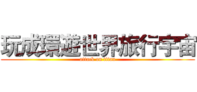 玩成環遊世界旅行宇宙 (attack on titan)