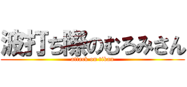 波打ち際のむろみさん (attack on tikan)