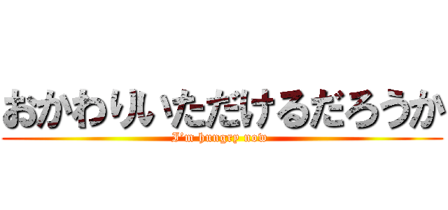 おかわりいただけるだろうか (I’m hungry now )