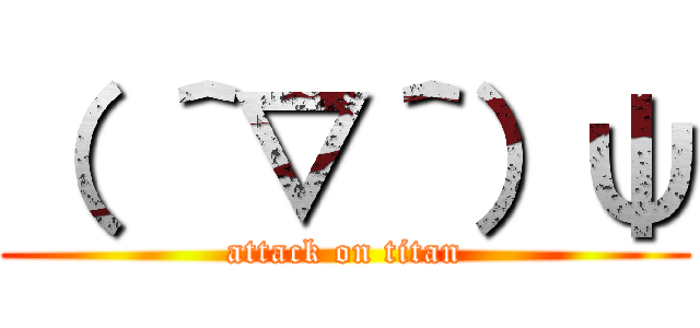 （ ＾▽＾）ψ (attack on titan)