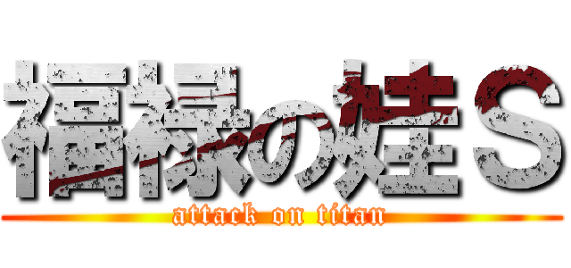 福禄の娃Ｓ (attack on titan)