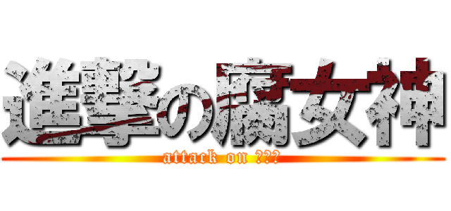 進撃の腐女神 (attack on 腐女子)