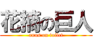 花摘の巨人 (anus on toilet)