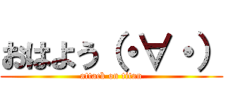 おはよう（・∀・） (attack on titan)