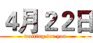 ４月２２日 (waiting for you)