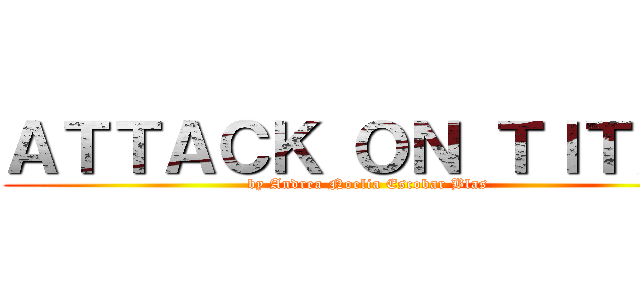 ＡＴＴＡＣＫ ＯＮ ＴＩＴＡＮ (by Andrea Noelia Escobar Blas)