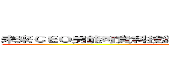 未來ＣＥＯ男能可貴科技新貴榮華富貴科技界第一把交椅 (Coming soon ...)
