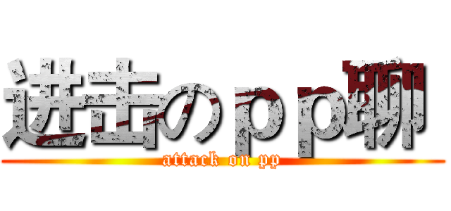 进击のｐｐ聊  (attack on pp)