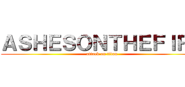 ＡＳＨＥＳＯＮＴＨＥＦＩＲＥ (attack on titan)