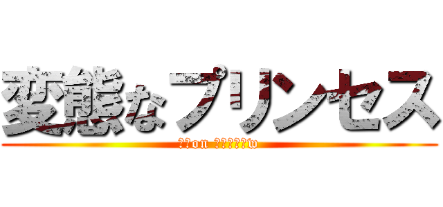変態なプリンセス (変態on プリンセスw)