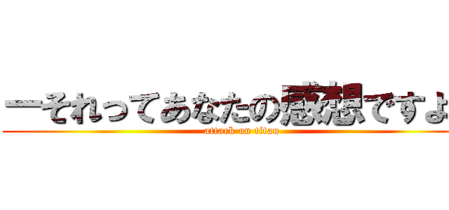 ーそれってあなたの感想ですよね (attack on titan)