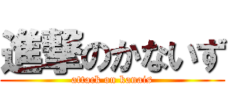 進撃のかないず (attack on kanais)