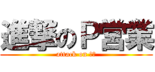 進撃のＰ営業 (attack on 予算)