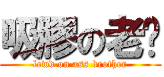 吸膠の老屄 (lewd on ass brother)