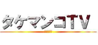 タケマンコＴＶ  (変態の帝王)