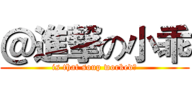 ＠進撃の小乖 (is that soup worked?)